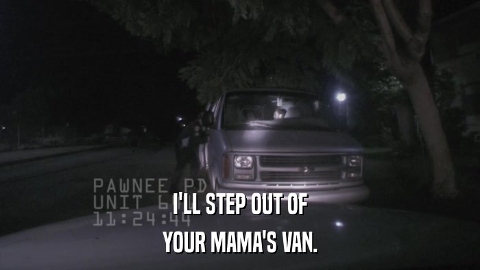 I'LL STEP OUT OF YOUR MAMA'S VAN. 