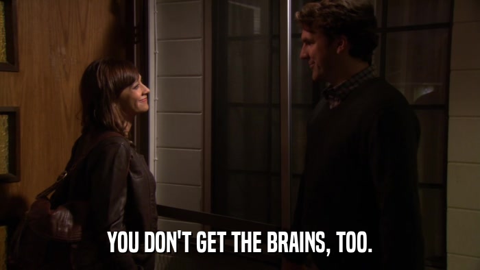 YOU DON'T GET THE BRAINS, TOO.  