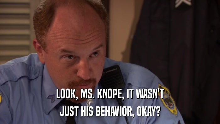 LOOK, MS. KNOPE, IT WASN'T JUST HIS BEHAVIOR, OKAY? 