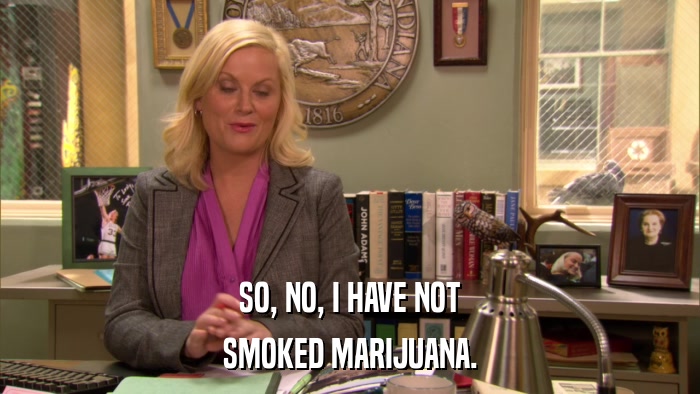 SO, NO, I HAVE NOT SMOKED MARIJUANA. 