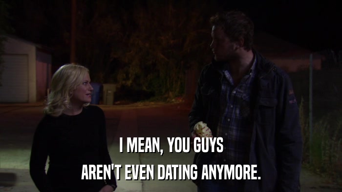 I MEAN, YOU GUYS AREN'T EVEN DATING ANYMORE. 
