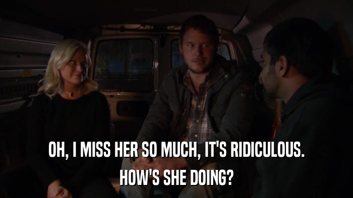 OH, I MISS HER SO MUCH, IT'S RIDICULOUS. HOW'S SHE DOING? 