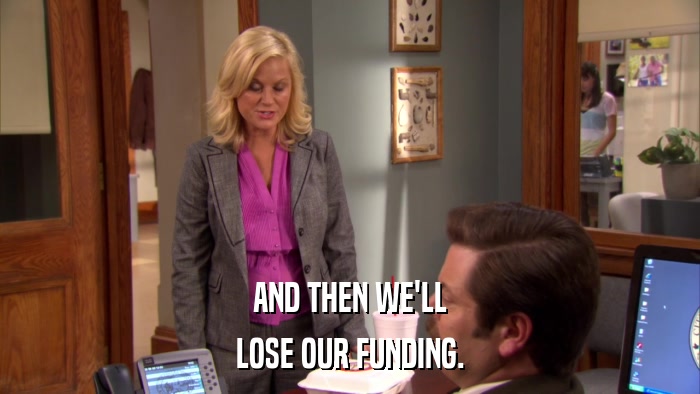 AND THEN WE'LL LOSE OUR FUNDING. 