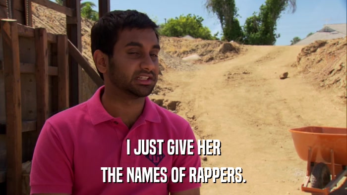 I JUST GIVE HER THE NAMES OF RAPPERS. 