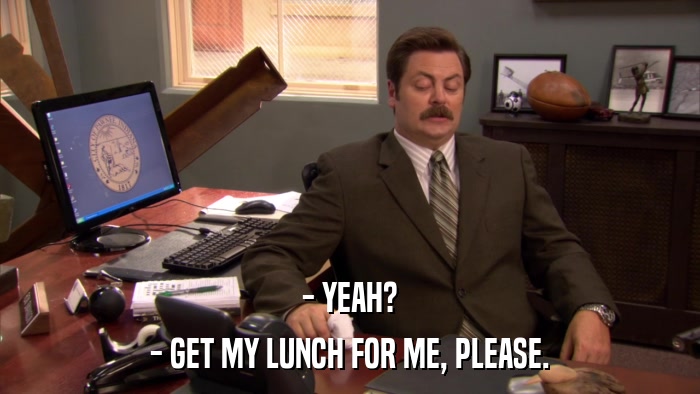 - YEAH? - GET MY LUNCH FOR ME, PLEASE. 