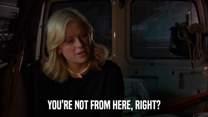 YOU'RE NOT FROM HERE, RIGHT?  