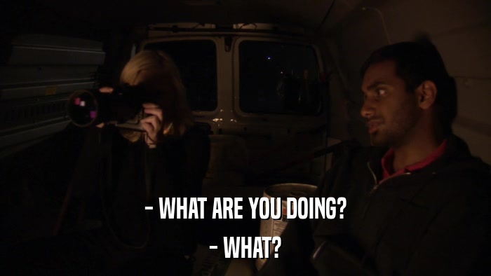 - WHAT ARE YOU DOING? - WHAT? 