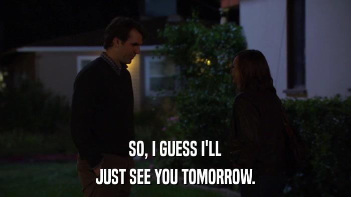 SO, I GUESS I'LL JUST SEE YOU TOMORROW. 