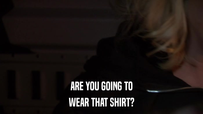 ARE YOU GOING TO WEAR THAT SHIRT? 