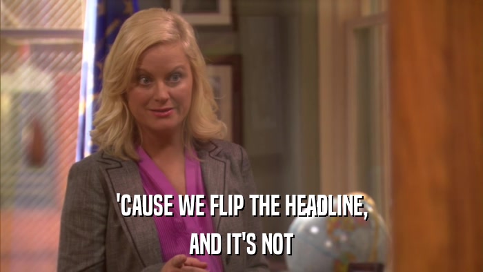 'CAUSE WE FLIP THE HEADLINE, AND IT'S NOT 