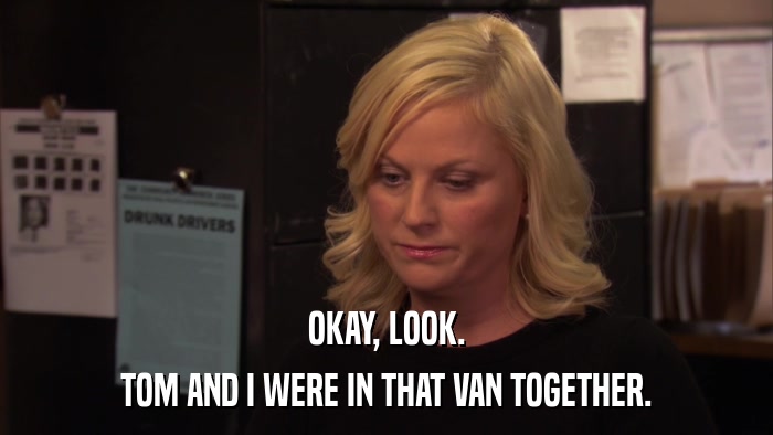 OKAY, LOOK. TOM AND I WERE IN THAT VAN TOGETHER. 