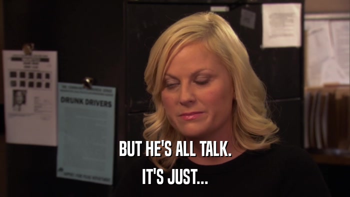 BUT HE'S ALL TALK. IT'S JUST... 