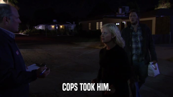 COPS TOOK HIM.  