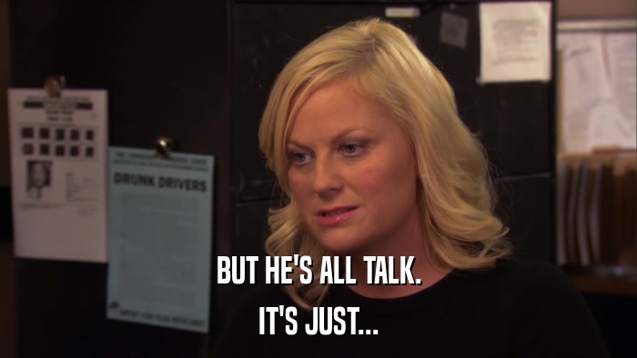 BUT HE'S ALL TALK. IT'S JUST... 