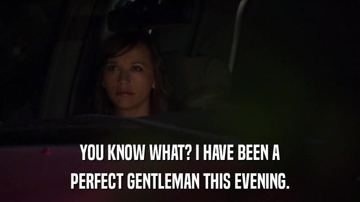 YOU KNOW WHAT? I HAVE BEEN A PERFECT GENTLEMAN THIS EVENING. 