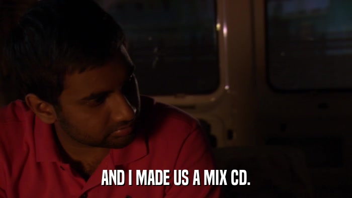 AND I MADE US A MIX CD.  