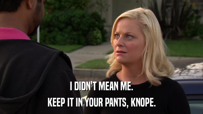 I DIDN'T MEAN ME. KEEP IT IN YOUR PANTS, KNOPE. 