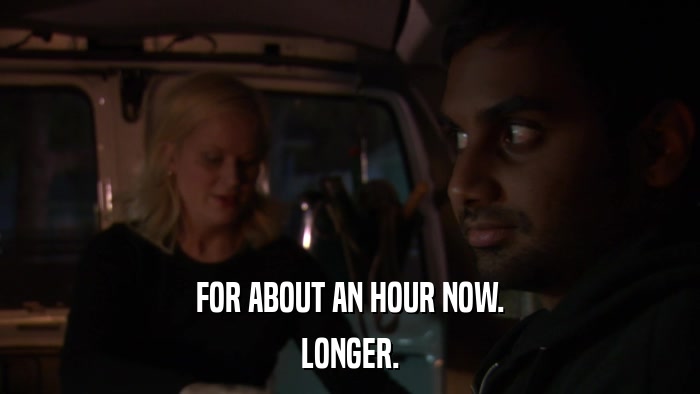 FOR ABOUT AN HOUR NOW. LONGER. 