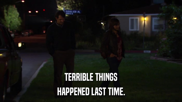 TERRIBLE THINGS HAPPENED LAST TIME. 