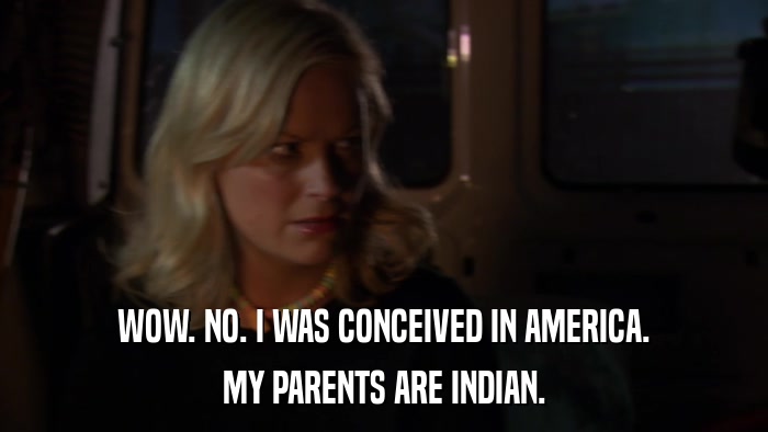 WOW. NO. I WAS CONCEIVED IN AMERICA. MY PARENTS ARE INDIAN. 