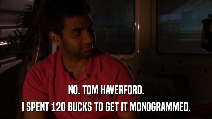 NO. TOM HAVERFORD. I SPENT 120 BUCKS TO GET IT MONOGRAMMED. 
