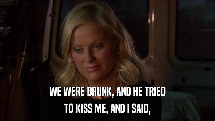 WE WERE DRUNK, AND HE TRIED TO KISS ME, AND I SAID, 
