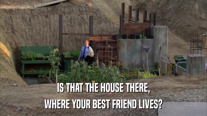 IS THAT THE HOUSE THERE, WHERE YOUR BEST FRIEND LIVES? 