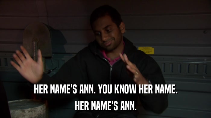 HER NAME'S ANN. YOU KNOW HER NAME. HER NAME'S ANN. 
