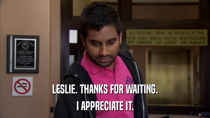 LESLIE. THANKS FOR WAITING. I APPRECIATE IT. 