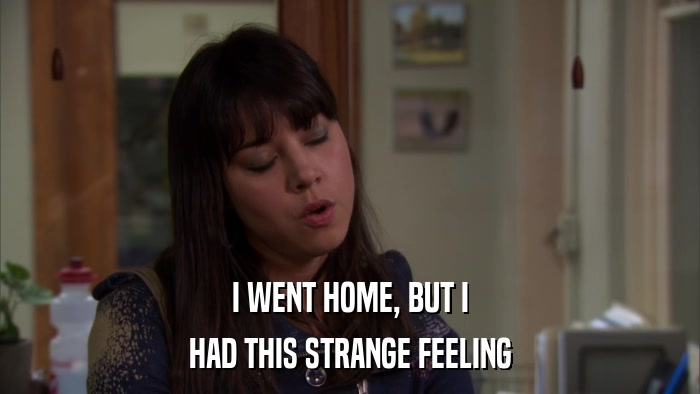 I WENT HOME, BUT I HAD THIS STRANGE FEELING 