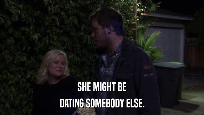 SHE MIGHT BE DATING SOMEBODY ELSE. 