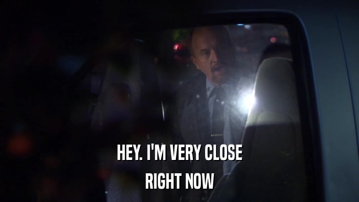HEY. I'M VERY CLOSE RIGHT NOW 