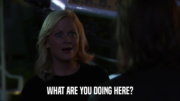 WHAT ARE YOU DOING HERE?  