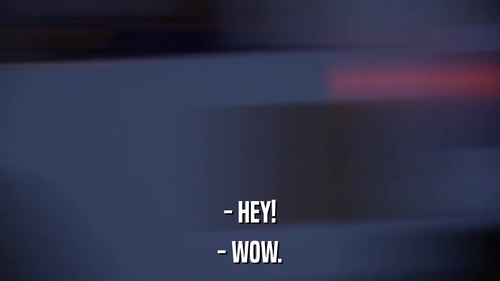 - HEY! - WOW. 