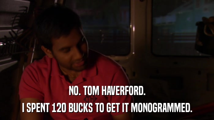 NO. TOM HAVERFORD. I SPENT 120 BUCKS TO GET IT MONOGRAMMED. 