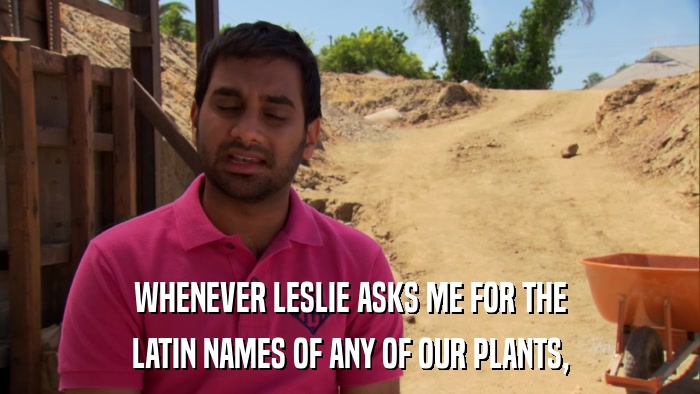 WHENEVER LESLIE ASKS ME FOR THE LATIN NAMES OF ANY OF OUR PLANTS, 