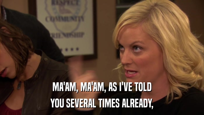 MA'AM, MA'AM, AS I'VE TOLD YOU SEVERAL TIMES ALREADY, 