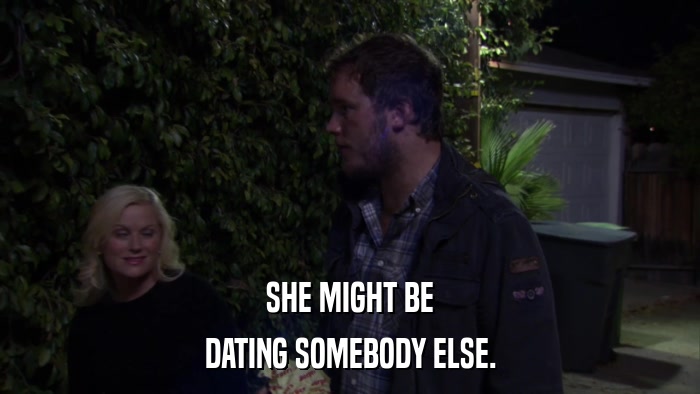 SHE MIGHT BE DATING SOMEBODY ELSE. 