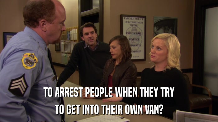 TO ARREST PEOPLE WHEN THEY TRY TO GET INTO THEIR OWN VAN? 