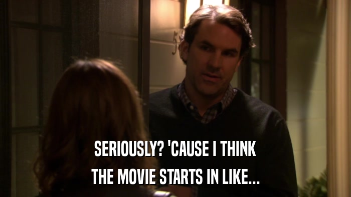SERIOUSLY? 'CAUSE I THINK THE MOVIE STARTS IN LIKE... 