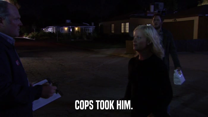COPS TOOK HIM.  