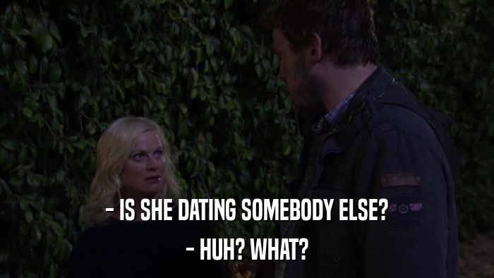 - IS SHE DATING SOMEBODY ELSE? - HUH? WHAT? 