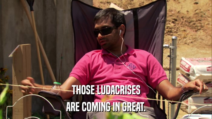 THOSE LUDACRISES ARE COMING IN GREAT. 