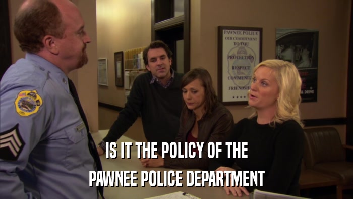 IS IT THE POLICY OF THE PAWNEE POLICE DEPARTMENT 