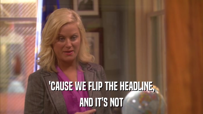 'CAUSE WE FLIP THE HEADLINE, AND IT'S NOT 