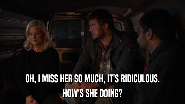 OH, I MISS HER SO MUCH, IT'S RIDICULOUS. HOW'S SHE DOING? 