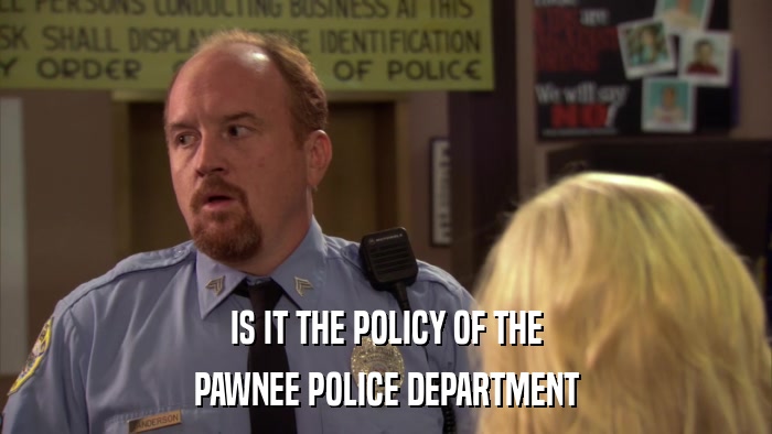 IS IT THE POLICY OF THE PAWNEE POLICE DEPARTMENT 