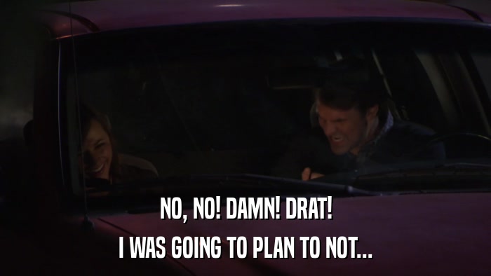 NO, NO! DAMN! DRAT! I WAS GOING TO PLAN TO NOT... 