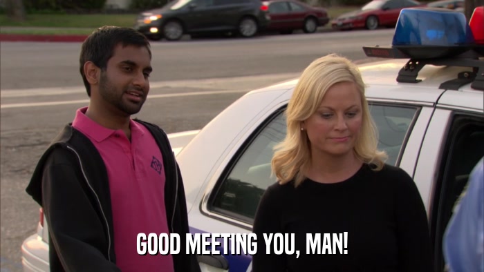 GOOD MEETING YOU, MAN!  