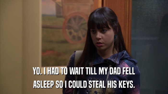 YO. I HAD TO WAIT TILL MY DAD FELL ASLEEP SO I COULD STEAL HIS KEYS. 
